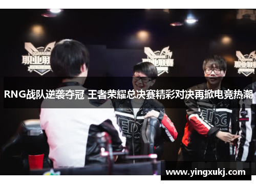 RNG战队逆袭夺冠 王者荣耀总决赛精彩对决再掀电竞热潮