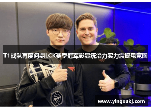T1战队再度问鼎LCK赛季冠军彰显统治力实力震撼电竞圈