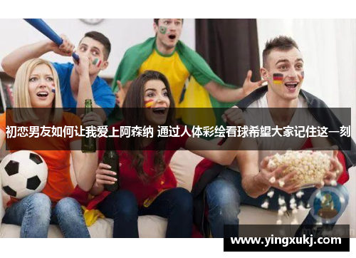 初恋男友如何让我爱上阿森纳 通过人体彩绘看球希望大家记住这一刻