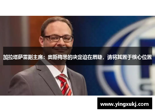 加拉塔萨雷副主席：奥斯梅恩的决定迫在眉睫，请将其置于核心位置