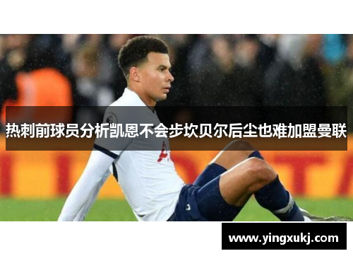 热刺前球员分析凯恩不会步坎贝尔后尘也难加盟曼联
