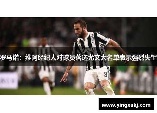 罗马诺：维阿经纪人对球员落选尤文大名单表示强烈失望